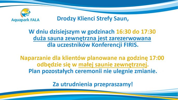 Dziś w godzinach 16:30-17:30 duża sauna zewnętrzna zarezerwowana jest dla uczestników konferencji FIRIS. Naparzanie o godz. 17 odbędzie się w małej saunie zewnętrznej. Pozostałe ceremonie bez zmian. Za utrudnienia przepraszamy. 