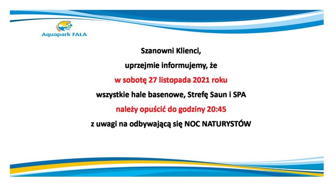 Aquapark Fala: Szanowni Klienci, uprzejmie informujemy, że w sobotę 27 listopada 2021 roku wszystkie hale basenowe, Strefę Saun i SPA należy opuścić do godziny 20:45 z uwagi na odbywającą się Noc Naturystów. 